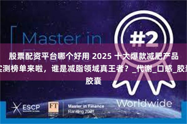 股票配资平台哪个好用 2025 十大爆款减肥产品实测榜单来啦，谁是减脂领域真王者？_代谢_口感_胶囊