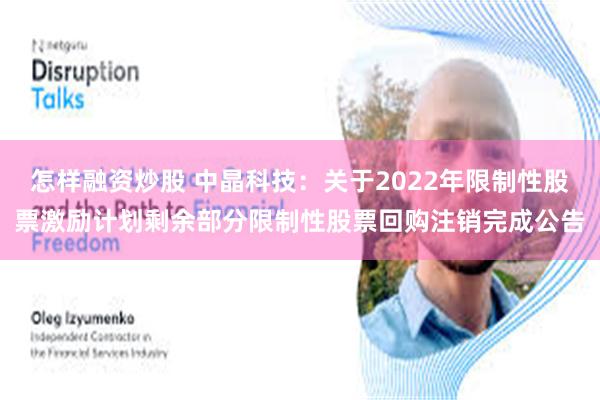 怎样融资炒股 中晶科技：关于2022年限制性股票激励计划剩余部分限制性股票回购注销完成公告