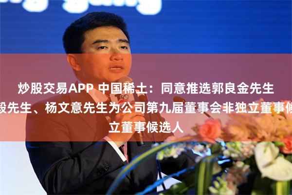 炒股交易APP 中国稀土：同意推选郭良金先生、梅毅先生、杨文意先生为公司第九届董事会非独立董事候选人