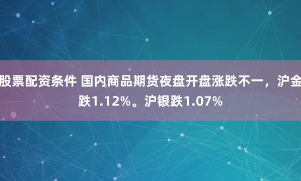 股票配资条件 国内商品期货夜盘开盘涨跌不一，沪金跌1.12%。沪银跌1.07%