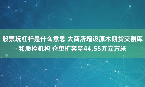 股票玩杠杆是什么意思 大商所增设原木期货交割库和质检机构 仓单扩容至44.55万立方米