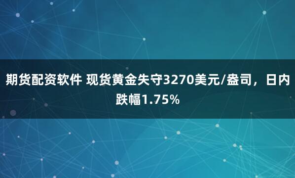期货配资软件 现货黄金失守3270美元/盎司，日内跌幅1.75%