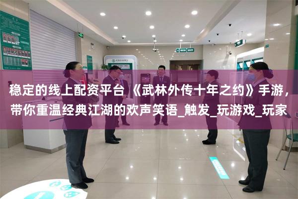 稳定的线上配资平台 《武林外传十年之约》手游，带你重温经典江湖的欢声笑语_触发_玩游戏_玩家