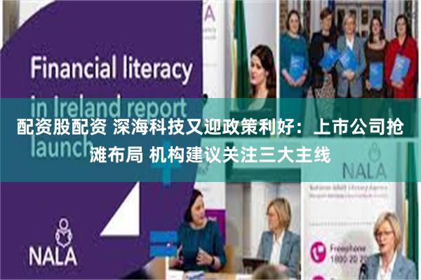 配资股配资 深海科技又迎政策利好：上市公司抢滩布局 机构建议关注三大主线