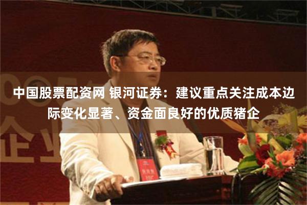 中国股票配资网 银河证券：建议重点关注成本边际变化显著、资金面良好的优质猪企