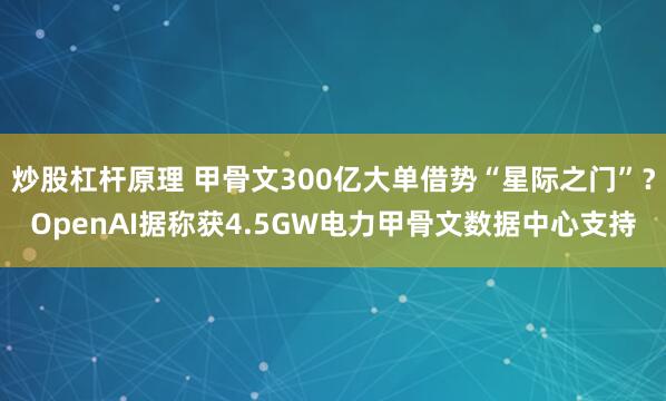 炒股杠杆原理 甲骨文300亿大单借势“星际之门”？OpenAI据称获4.5GW电力甲骨文数据中心支持