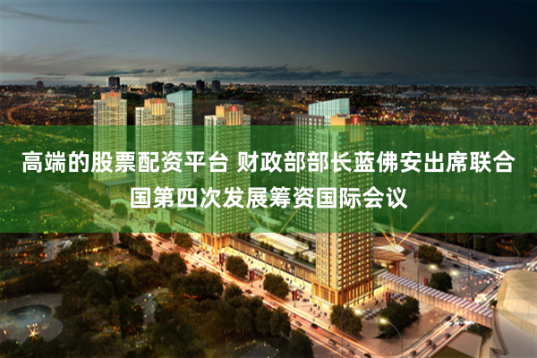 高端的股票配资平台 财政部部长蓝佛安出席联合国第四次发展筹资国际会议